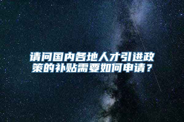 请问国内各地人才引进政策的补贴需要如何申请？