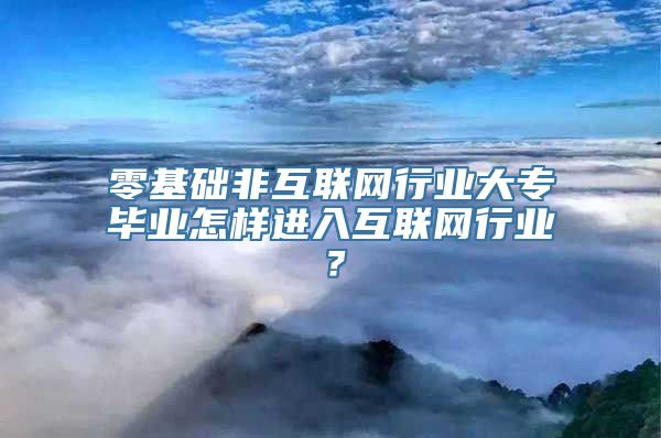 零基础非互联网行业大专毕业怎样进入互联网行业？