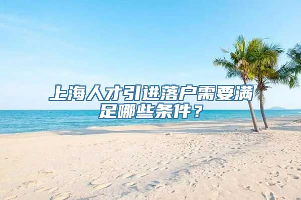 上海人才引进落户需要满足哪些条件？