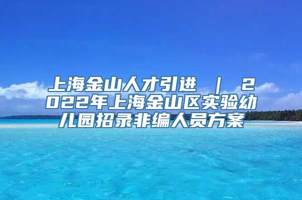 上海金山人才引进 ｜ 2022年上海金山区实验幼儿园招录非编人员方案