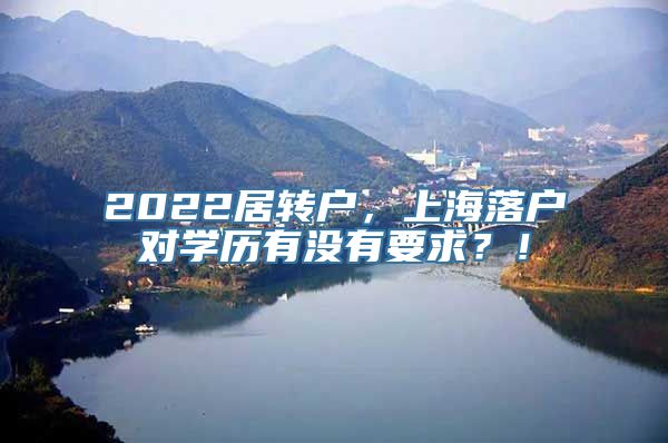 2022居转户，上海落户对学历有没有要求？！