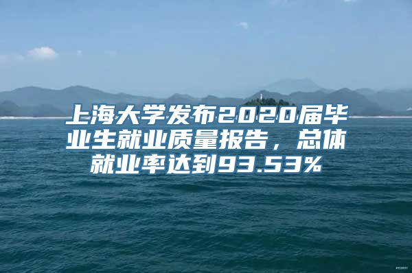 上海大学发布2020届毕业生就业质量报告，总体就业率达到93.53%