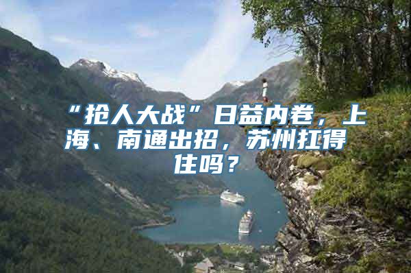 “抢人大战”日益内卷，上海、南通出招，苏州扛得住吗？