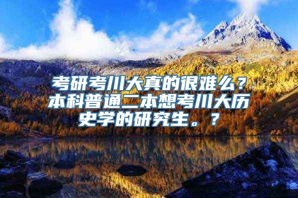 考研考川大真的很难么？本科普通二本想考川大历史学的研究生。？