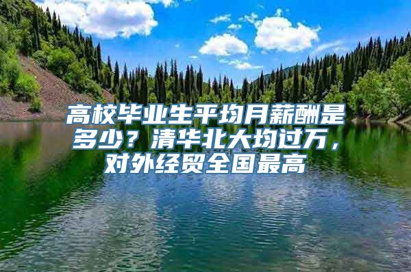 高校毕业生平均月薪酬是多少？清华北大均过万，对外经贸全国最高