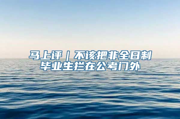 马上评｜不该把非全日制毕业生拦在公考门外