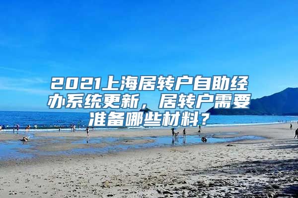 2021上海居转户自助经办系统更新，居转户需要准备哪些材料？