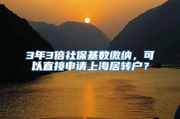 3年3倍社保基数缴纳，可以直接申请上海居转户？