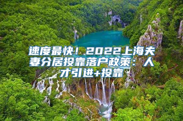 速度最快！2022上海夫妻分居投靠落户政策：人才引进+投靠