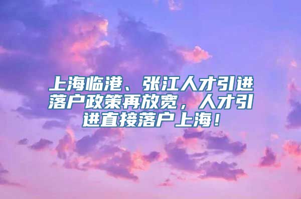 上海临港、张江人才引进落户政策再放宽，人才引进直接落户上海！