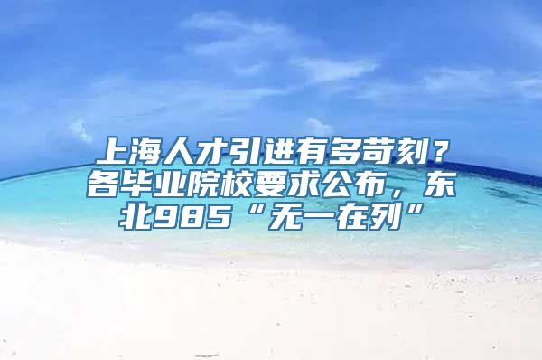 上海人才引进有多苛刻？各毕业院校要求公布，东北985“无一在列”