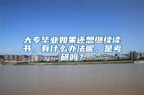 大专毕业如果还想继续读书，有什么办法呢，是考研吗？