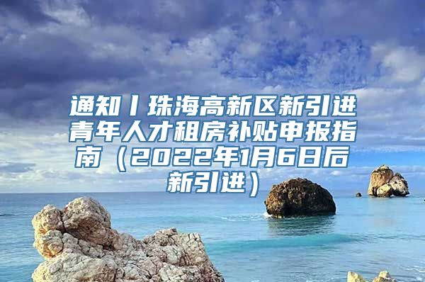 通知丨珠海高新区新引进青年人才租房补贴申报指南（2022年1月6日后新引进）