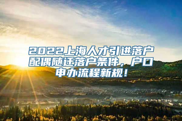 2022上海人才引进落户配偶随迁落户条件，户口申办流程新规！