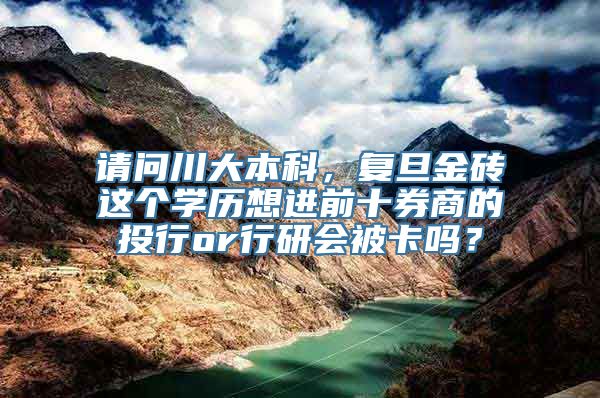 请问川大本科，复旦金砖这个学历想进前十券商的投行or行研会被卡吗？