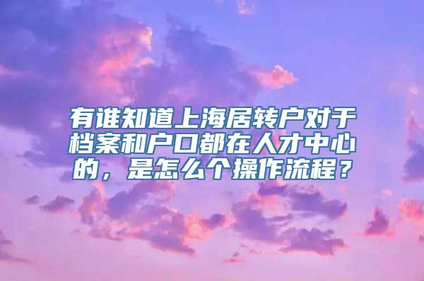 有谁知道上海居转户对于档案和户口都在人才中心的，是怎么个操作流程？