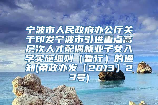 宁波市人民政府办公厅关于印发宁波市引进重点高层次人才配偶就业子女入学实施细则（暂行）的通知(甬政办发〔2013〕23号)