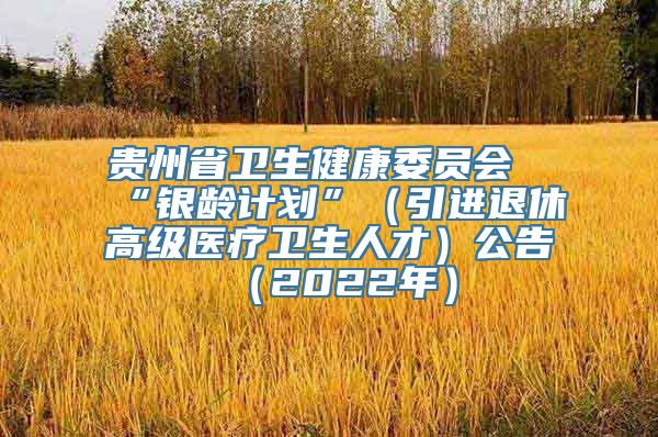 贵州省卫生健康委员会“银龄计划”（引进退休高级医疗卫生人才）公告（2022年）