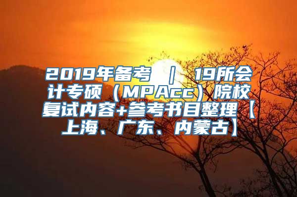 2019年备考 ｜ 19所会计专硕（MPAcc）院校复试内容+参考书目整理【上海、广东、内蒙古】