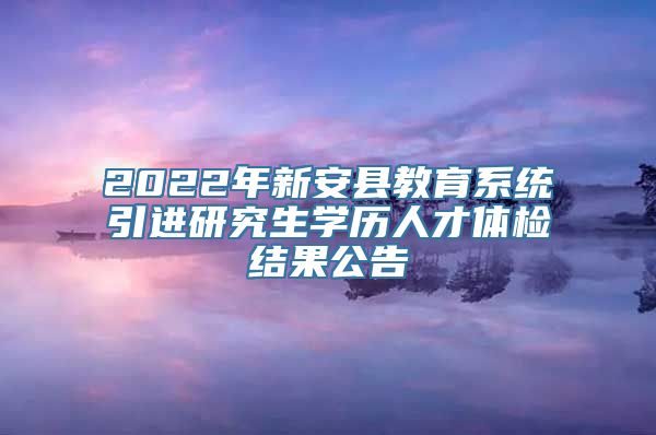 2022年新安县教育系统引进研究生学历人才体检结果公告