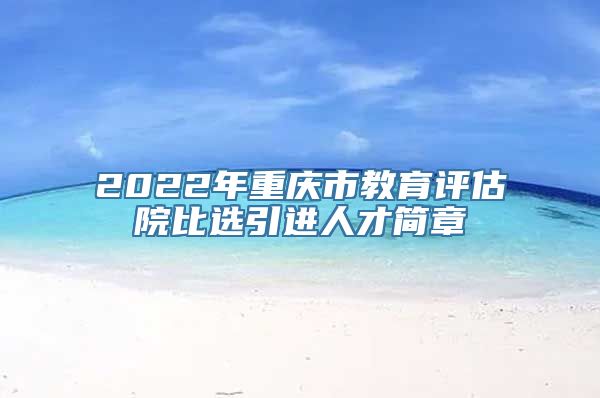 2022年重庆市教育评估院比选引进人才简章