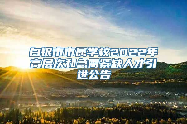 白银市市属学校2022年高层次和急需紧缺人才引进公告