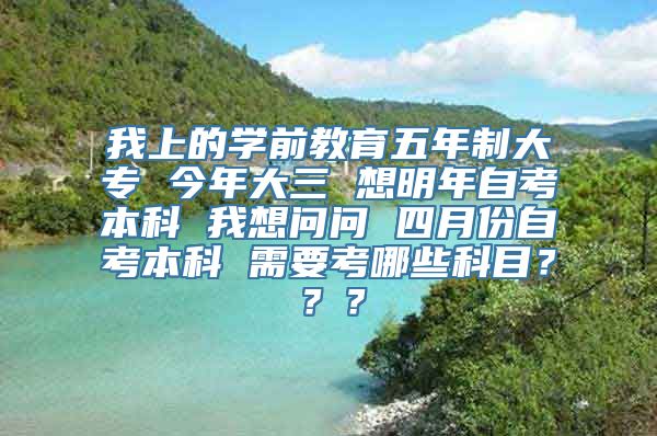 我上的学前教育五年制大专 今年大三 想明年自考本科 我想问问 四月份自考本科 需要考哪些科目？？？