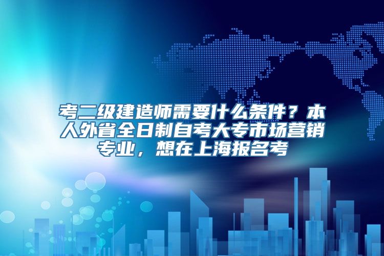 考二级建造师需要什么条件？本人外省全日制自考大专市场营销专业，想在上海报名考