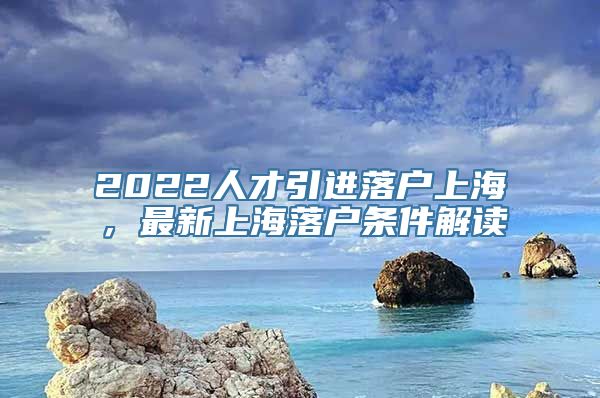 2022人才引进落户上海，最新上海落户条件解读