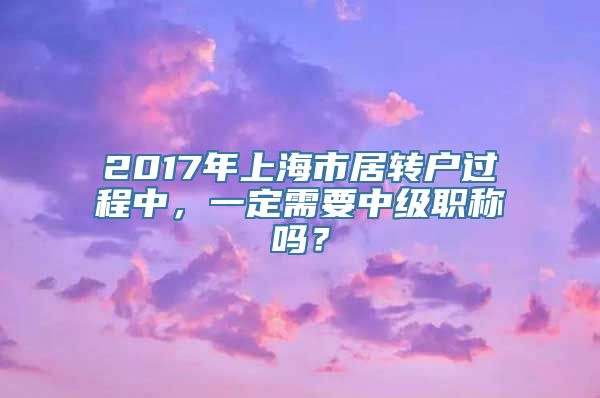 2017年上海市居转户过程中，一定需要中级职称吗？