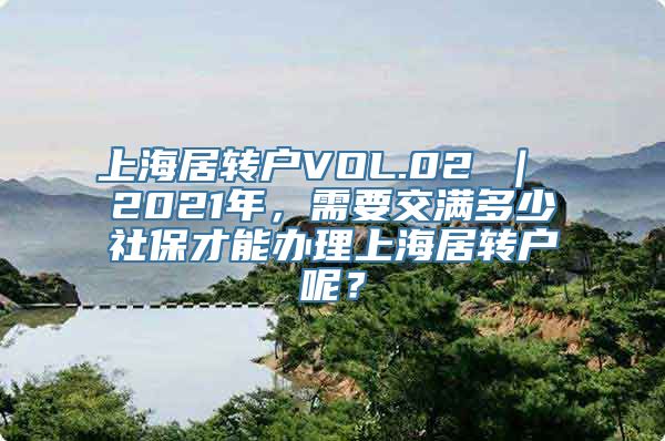 上海居转户VOL.02 ｜ 2021年，需要交满多少社保才能办理上海居转户呢？