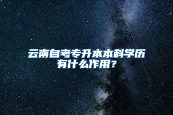 云南自考专升本本科学历有什么作用？