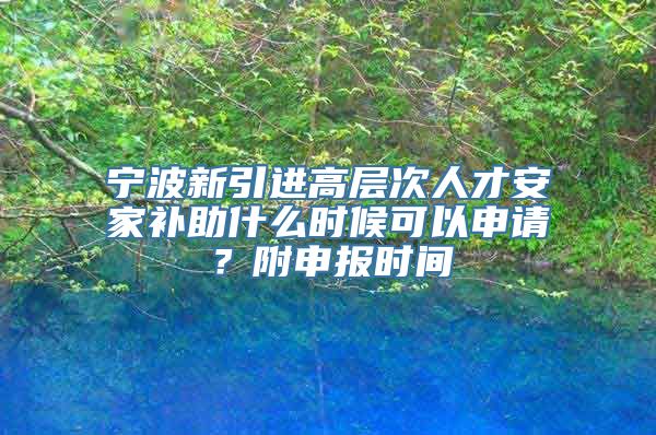 宁波新引进高层次人才安家补助什么时候可以申请？附申报时间