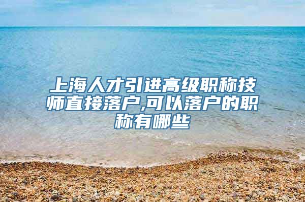 上海人才引进高级职称技师直接落户,可以落户的职称有哪些