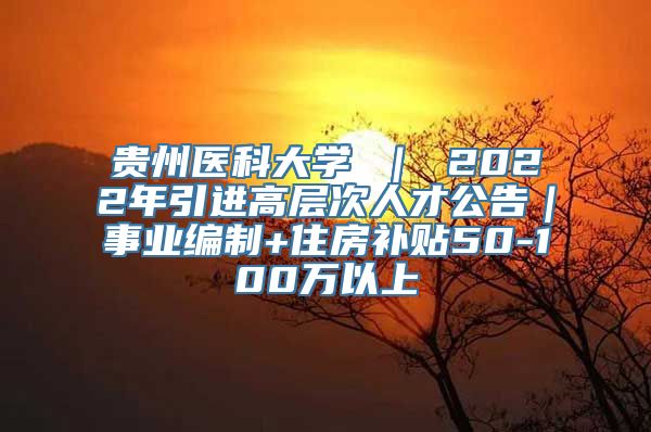 贵州医科大学 ｜ 2022年引进高层次人才公告｜事业编制+住房补贴50-100万以上