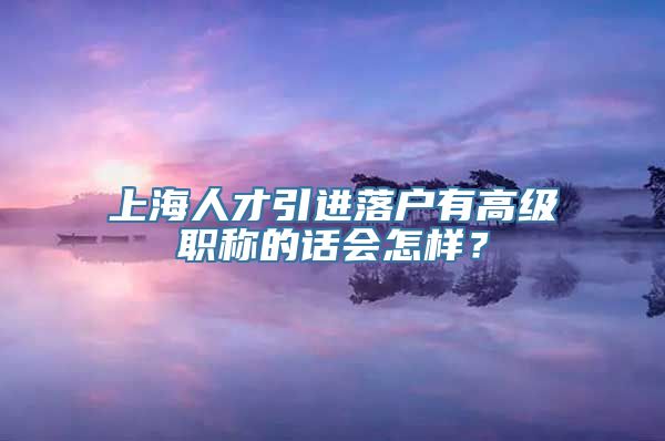 上海人才引进落户有高级职称的话会怎样？