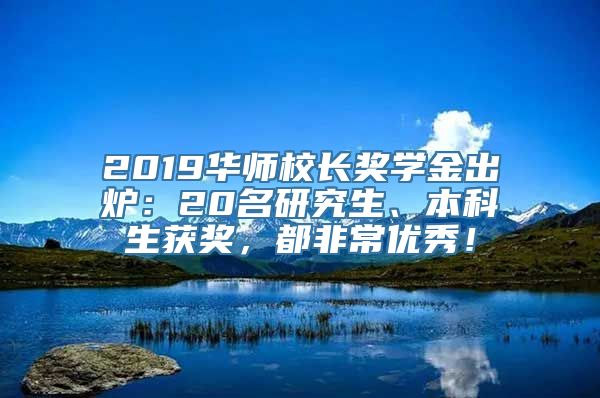 2019华师校长奖学金出炉：20名研究生、本科生获奖，都非常优秀！