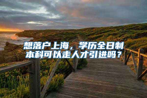 想落户上海，学历全日制本科可以走人才引进吗？