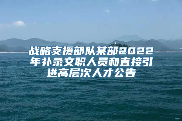 战略支援部队某部2022年补录文职人员和直接引进高层次人才公告