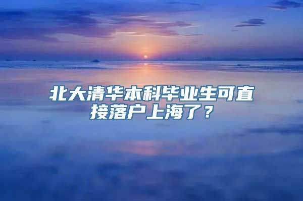 北大清华本科毕业生可直接落户上海了？