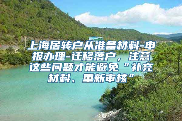 上海居转户从准备材料-申报办理-迁移落户，注意这些问题才能避免“补充材料、重新审核”