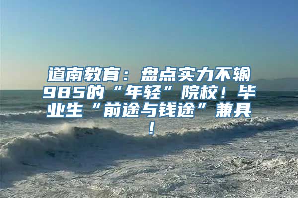 道南教育：盘点实力不输985的“年轻”院校！毕业生“前途与钱途”兼具！