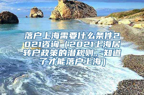 落户上海需要什么条件2021咨询（2021上海居转户政策的潜规则，知道了才能落户上海）