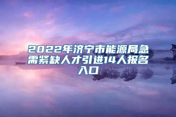 2022年济宁市能源局急需紧缺人才引进14人报名入口