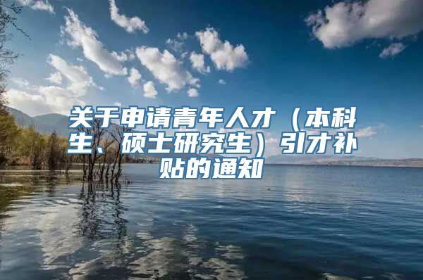 关于申请青年人才（本科生、硕士研究生）引才补贴的通知