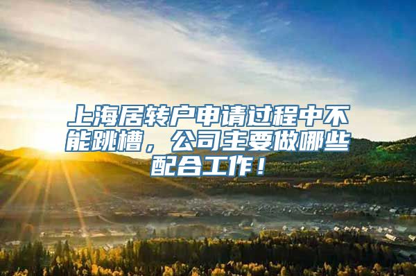 上海居转户申请过程中不能跳槽，公司主要做哪些配合工作！