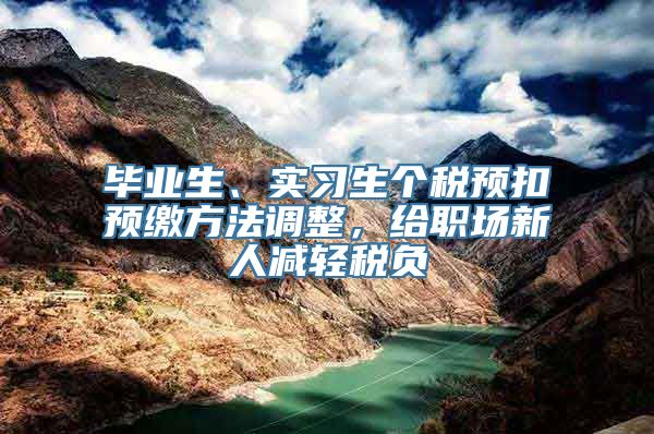 毕业生、实习生个税预扣预缴方法调整，给职场新人减轻税负