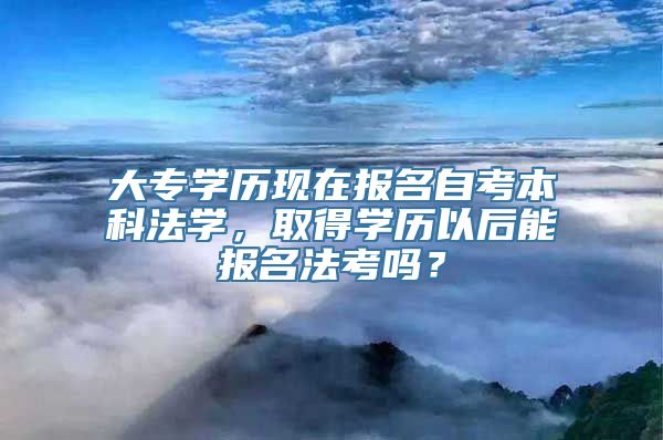 大专学历现在报名自考本科法学，取得学历以后能报名法考吗？