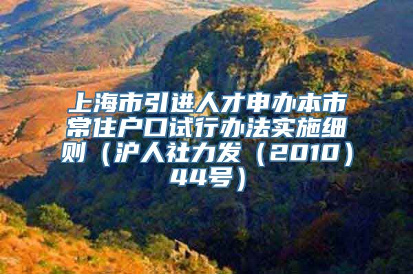 上海市引进人才申办本市常住户口试行办法实施细则（沪人社力发（2010）44号）