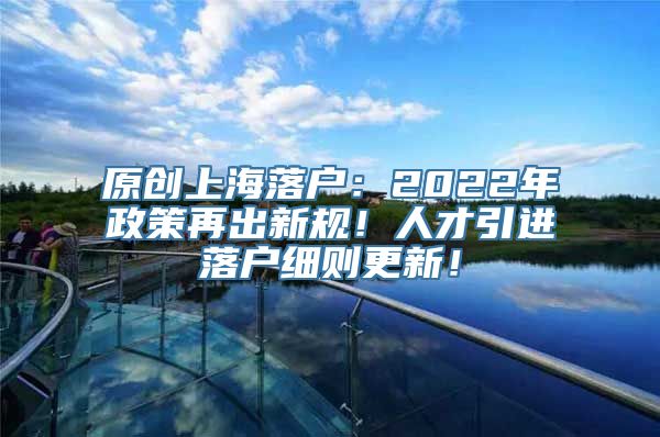 原创上海落户：2022年政策再出新规！人才引进落户细则更新！